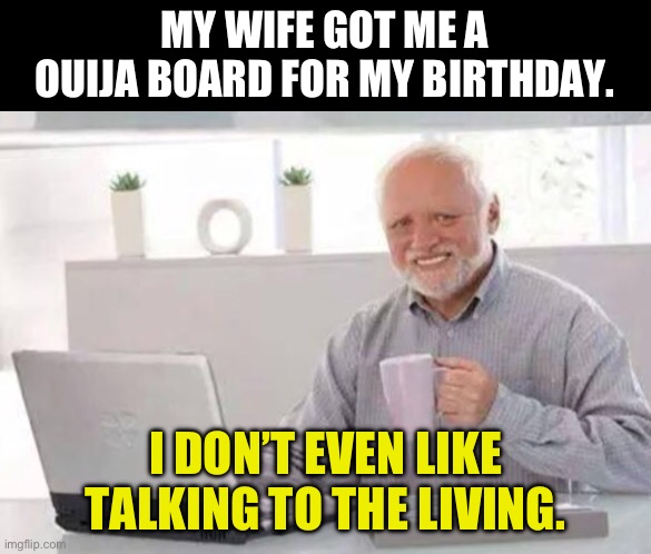 Ouija | MY WIFE GOT ME A OUIJA BOARD FOR MY BIRTHDAY. I DON’T EVEN LIKE TALKING TO THE LIVING. | image tagged in harold | made w/ Imgflip meme maker