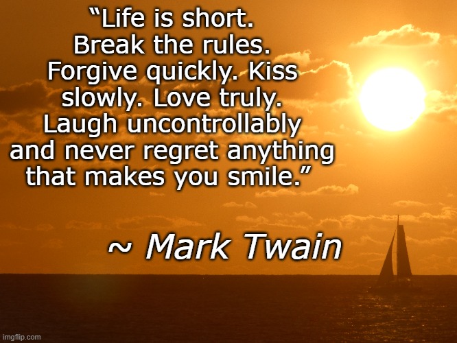Smile! | “Life is short. Break the rules. Forgive quickly. Kiss slowly. Love truly. Laugh uncontrollably and never regret anything that makes you smile.”; ~ Mark Twain | image tagged in life is short,smile,mark twain | made w/ Imgflip meme maker
