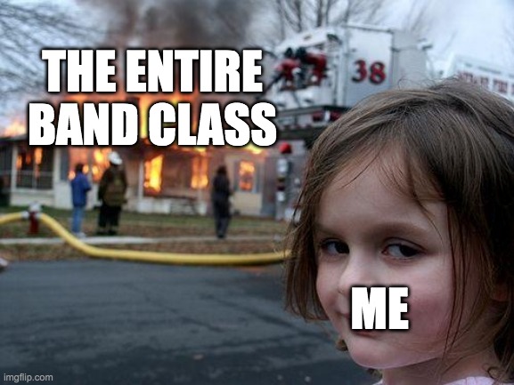 Disaster Girl | THE ENTIRE BAND CLASS; ME | image tagged in memes,disaster girl | made w/ Imgflip meme maker