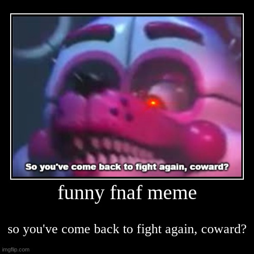 funny fnaf meme | funny fnaf meme | so you've come back to fight again, coward? | image tagged in funny,demotivationals | made w/ Imgflip demotivational maker