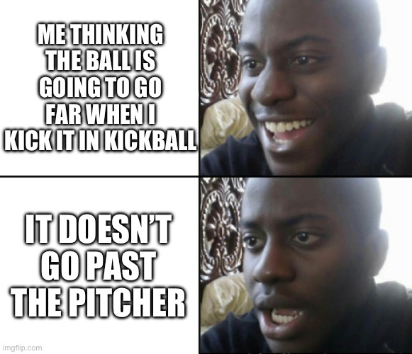 Kickball | ME THINKING THE BALL IS GOING TO GO FAR WHEN I KICK IT IN KICKBALL; IT DOESN’T GO PAST THE PITCHER | image tagged in happy / shock,kickball,sports,homerun,bunt | made w/ Imgflip meme maker