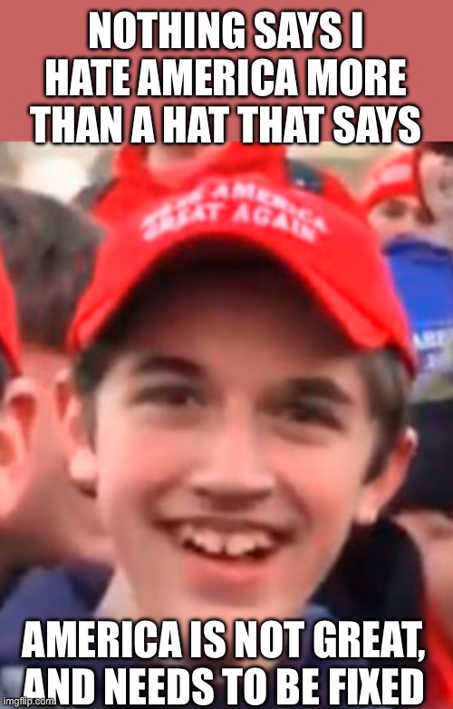 MAGA HAT KID | NOTHING SAYS I HATE AMERICA MORE THAN A HAT THAT SAYS; AMERICA IS NOT GREAT, AND NEEDS TO BE FIXED | image tagged in maga hat kid | made w/ Imgflip meme maker