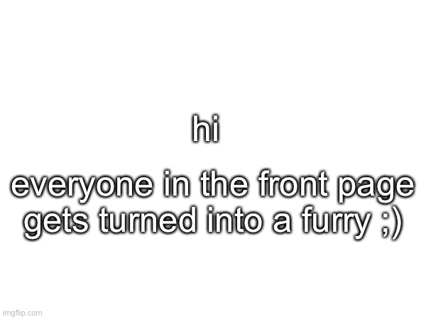 Ø | hi; everyone in the front page gets turned into a furry ;) | made w/ Imgflip meme maker