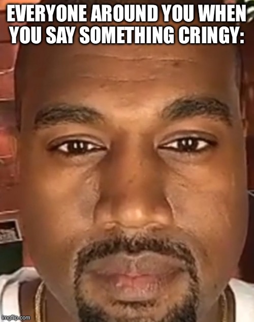 Kanye West Stare | EVERYONE AROUND YOU WHEN YOU SAY SOMETHING CRINGY: | image tagged in kanye west stare | made w/ Imgflip meme maker