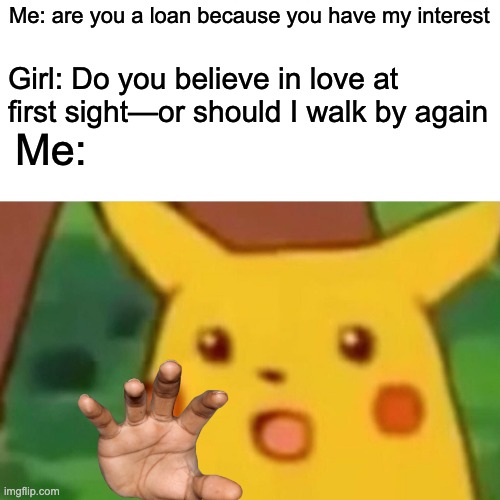 I took it a bit too far | Me: are you a loan because you have my interest; Girl: Do you believe in love at first sight—or should I walk by again; Me: | image tagged in memes,surprised pikachu,girl,pick up lines,pickup lines | made w/ Imgflip meme maker