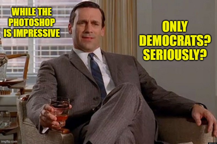 madmen | WHILE THE PHOTOSHOP IS IMPRESSIVE ONLY DEMOCRATS? SERIOUSLY? | image tagged in madmen | made w/ Imgflip meme maker