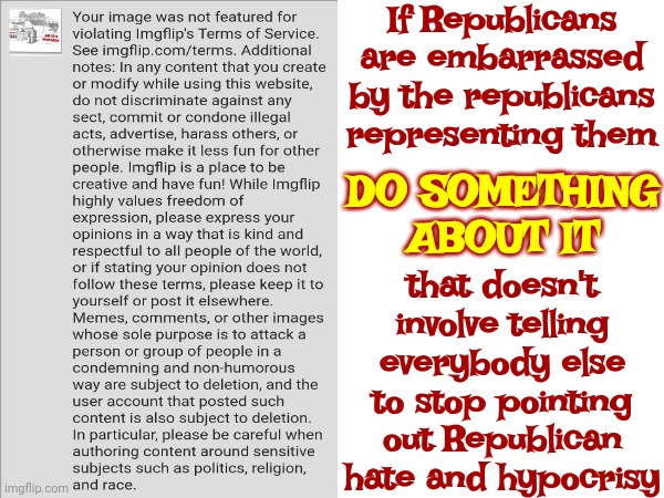 Republican Mods | If Republicans are embarrassed by the republicans representing them; DO SOMETHING ABOUT IT; that doesn't involve telling everybody else to stop pointing out Republican hate and hypocrisy | image tagged in imgflip mods,meanwhile on imgflip,scumbag republicans,freedom of speech,self expression,memes | made w/ Imgflip meme maker