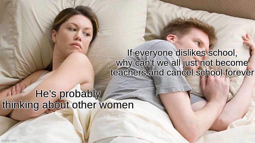 I Bet He's Thinking About Other Women Meme | If everyone dislikes school, why can't we all just not become teachers and cancel school forever; He's probably thinking about other women | image tagged in memes,i bet he's thinking about other women,school meme,school,teachers | made w/ Imgflip meme maker