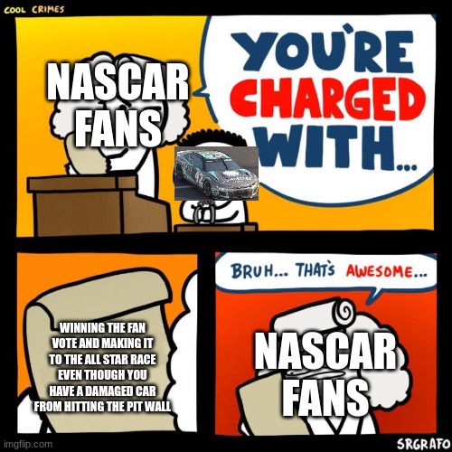 no cap, he made it with a damaged car. | NASCAR FANS; NASCAR FANS; WINNING THE FAN VOTE AND MAKING IT TO THE ALL STAR RACE EVEN THOUGH YOU HAVE A DAMAGED CAR FROM HITTING THE PIT WALL | image tagged in cool crimes | made w/ Imgflip meme maker