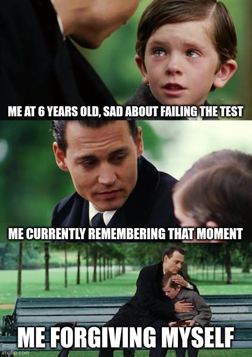 No denying it | ME AT 6 YEARS OLD, SAD ABOUT FAILING THE TEST; ME CURRENTLY REMEMBERING THAT MOMENT; ME FORGIVING MYSELF | image tagged in memes,finding neverland,touching | made w/ Imgflip meme maker