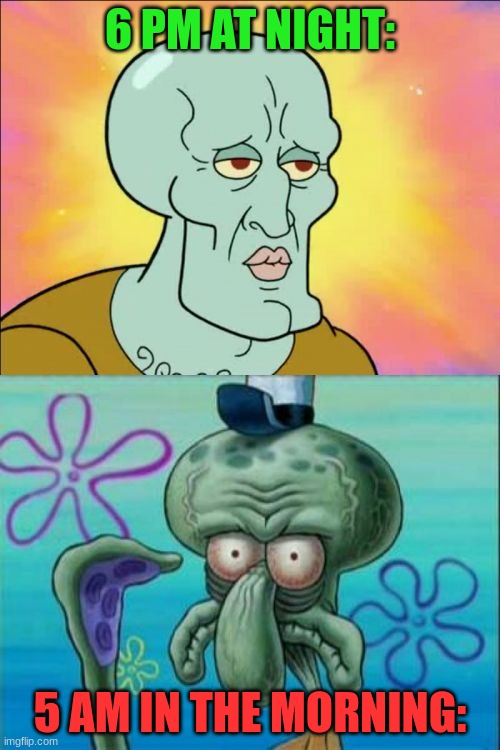 Comment if you relate | 6 PM AT NIGHT:; 5 AM IN THE MORNING: | image tagged in memes,squidward,relatable | made w/ Imgflip meme maker