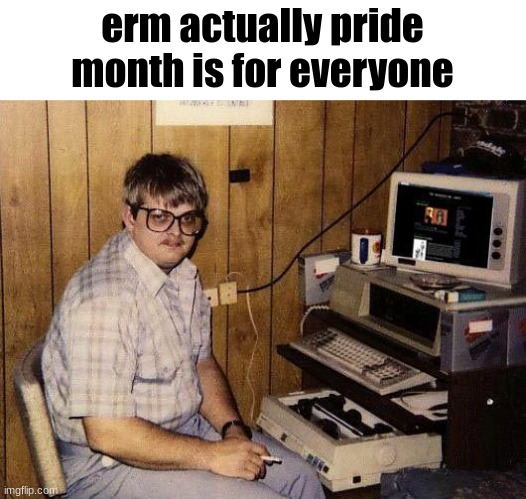computer nerd | erm actually pride month is for everyone | image tagged in computer nerd | made w/ Imgflip meme maker