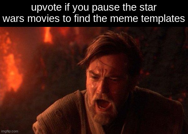 such as this one, i do it | upvote if you pause the star wars movies to find the meme templates | image tagged in memes,you were the chosen one star wars | made w/ Imgflip meme maker
