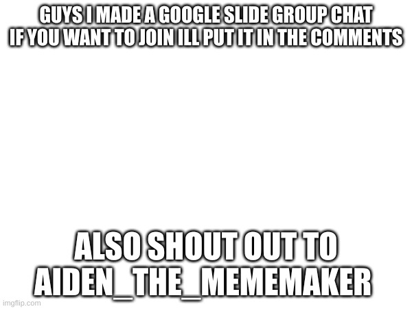 GUYS I MADE A GOOGLE SLIDE GROUP CHAT IF YOU WANT TO JOIN ILL PUT IT IN THE COMMENTS; ALSO SHOUT OUT TO AIDEN_THE_MEMEMAKER | image tagged in join me | made w/ Imgflip meme maker