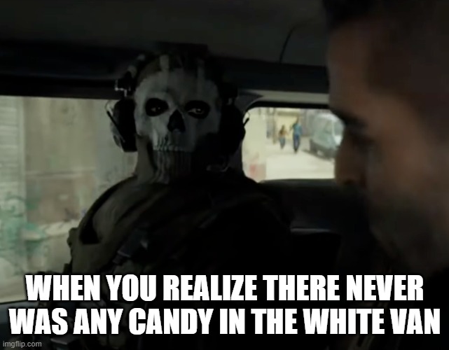 cod ghost in the car | WHEN YOU REALIZE THERE NEVER WAS ANY CANDY IN THE WHITE VAN | image tagged in cod ghost in the car | made w/ Imgflip meme maker