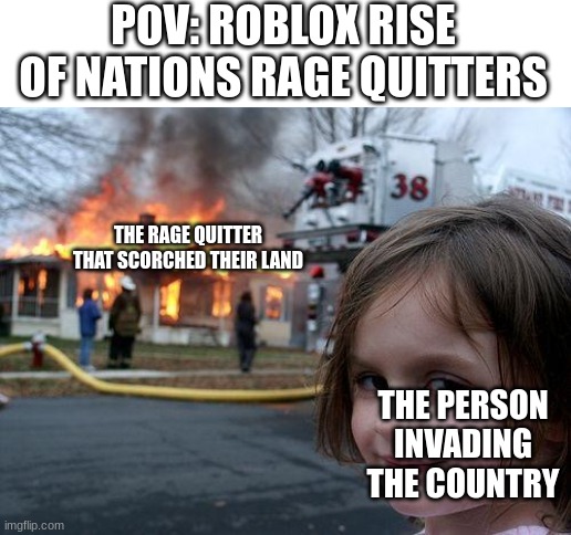 so annoying asf | POV: ROBLOX RISE OF NATIONS RAGE QUITTERS; THE RAGE QUITTER THAT SCORCHED THEIR LAND; THE PERSON INVADING THE COUNTRY | image tagged in memes,disaster girl | made w/ Imgflip meme maker