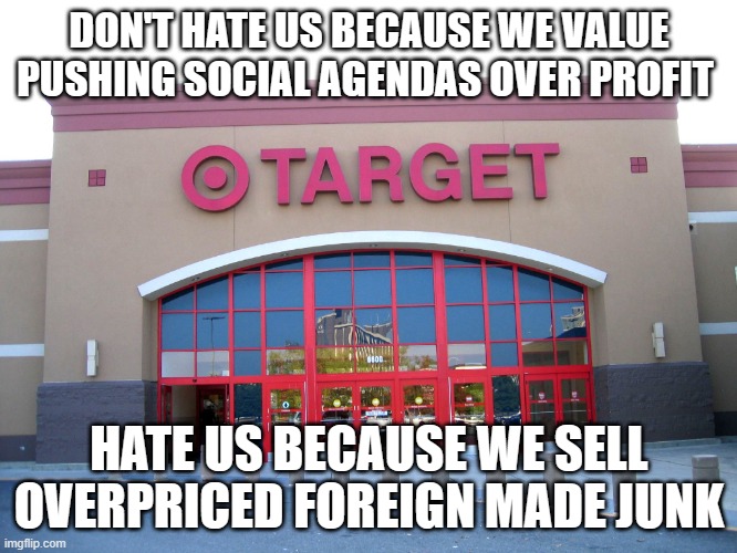 I cannot boycott a place I don't shop at | DON'T HATE US BECAUSE WE VALUE PUSHING SOCIAL AGENDAS OVER PROFIT; HATE US BECAUSE WE SELL OVERPRICED FOREIGN MADE JUNK | image tagged in target for gender equality,agenda driven,no christians need enter,go woke go broke,never seen the inside,shop small business | made w/ Imgflip meme maker