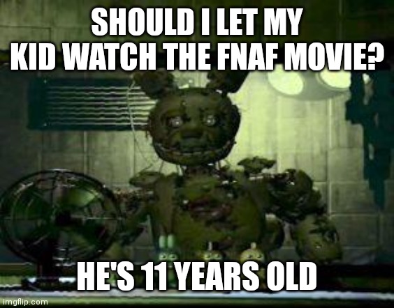 FNAF Springtrap in window | SHOULD I LET MY KID WATCH THE FNAF MOVIE? HE'S 11 YEARS OLD | image tagged in fnaf springtrap in window | made w/ Imgflip meme maker