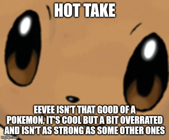 eevee face | HOT TAKE; EEVEE ISN'T THAT GOOD OF A POKEMON, IT'S COOL BUT A BIT OVERRATED AND ISN'T AS STRONG AS SOME OTHER ONES | image tagged in eevee face | made w/ Imgflip meme maker