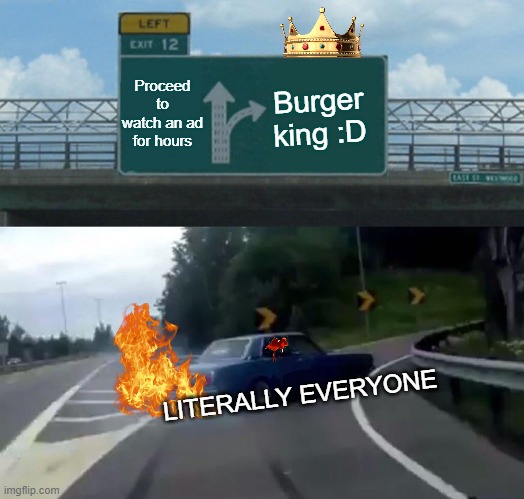 Left Exit 12 Off Ramp | Proceed to watch an ad for hours; Burger king :D; LITERALLY EVERYONE | image tagged in memes,left exit 12 off ramp | made w/ Imgflip meme maker