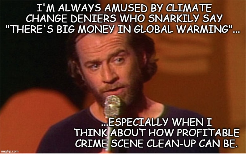Yup, they're right... just not for the reason they think. | I'M ALWAYS AMUSED BY CLIMATE CHANGE DENIERS WHO SNARKILY SAY "THERE'S BIG MONEY IN GLOBAL WARMING"... ...ESPECIALLY WHEN I THINK ABOUT HOW PROFITABLE CRIME SCENE CLEAN-UP CAN BE. | image tagged in george carlin | made w/ Imgflip meme maker