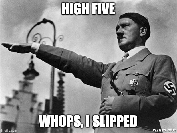 hitler | HIGH FIVE; WHOPS, I SLIPPED | image tagged in hitler | made w/ Imgflip meme maker