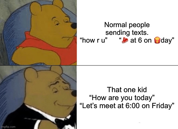 My friend made it and he says it’s the cringiest meme ever what do you think? | Normal people sending texts.

“how r u”      “🥩 at 6 on 🍟day”; That one kid

“How are you today”     
“Let’s meet at 6:00 on Friday” | image tagged in memes,tuxedo winnie the pooh | made w/ Imgflip meme maker