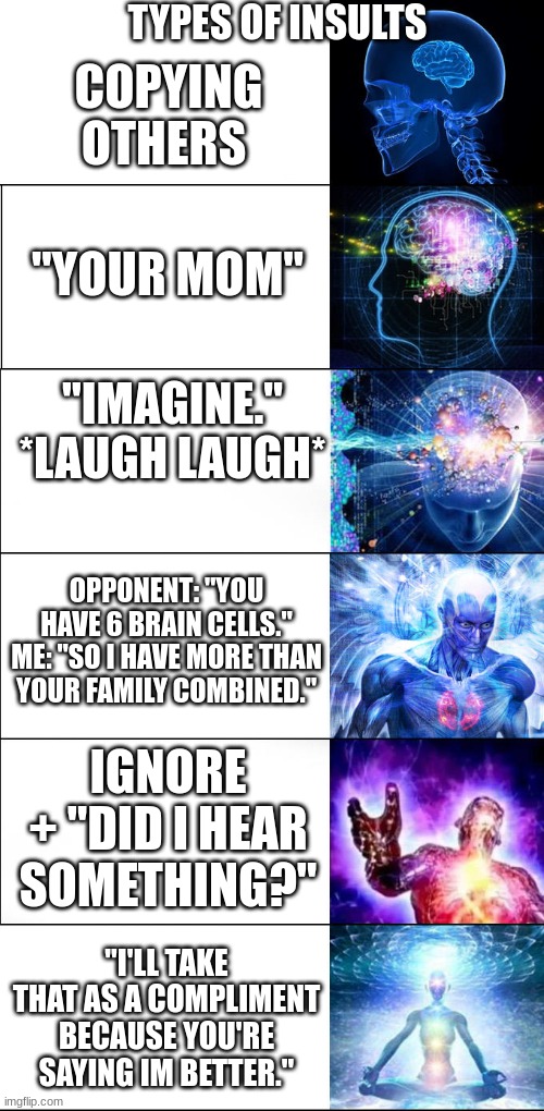 Galaxy Expanding Brain | TYPES OF INSULTS; COPYING OTHERS; "YOUR MOM"; "IMAGINE." *LAUGH LAUGH*; OPPONENT: "YOU HAVE 6 BRAIN CELLS." ME: "SO I HAVE MORE THAN YOUR FAMILY COMBINED."; IGNORE + "DID I HEAR SOMETHING?"; "I'LL TAKE THAT AS A COMPLIMENT BECAUSE YOU'RE SAYING IM BETTER." | image tagged in galaxy expanding brain | made w/ Imgflip meme maker