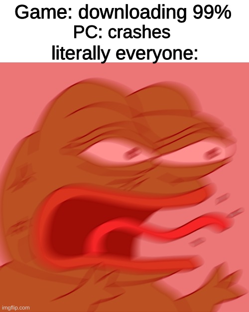 It happens to me every time. It's the worst! | Game: downloading 99%; PC: crashes; literally everyone: | image tagged in rage pepe | made w/ Imgflip meme maker