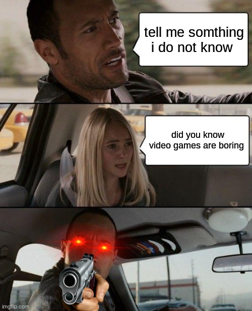 how dare you video games are not boring they are fun | tell me somthing i do not know; did you know video games are boring | image tagged in memes,the rock driving | made w/ Imgflip meme maker