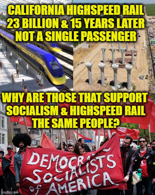 Ideas vs. Reality | CALIFORNIA HIGHSPEED RAIL
23 BILLION & 15 YEARS LATER
NOT A SINGLE PASSENGER; WHY ARE THOSE THAT SUPPORT 
SOCIALISM & HIGHSPEED RAIL
THE SAME PEOPLE? | image tagged in socialism | made w/ Imgflip meme maker