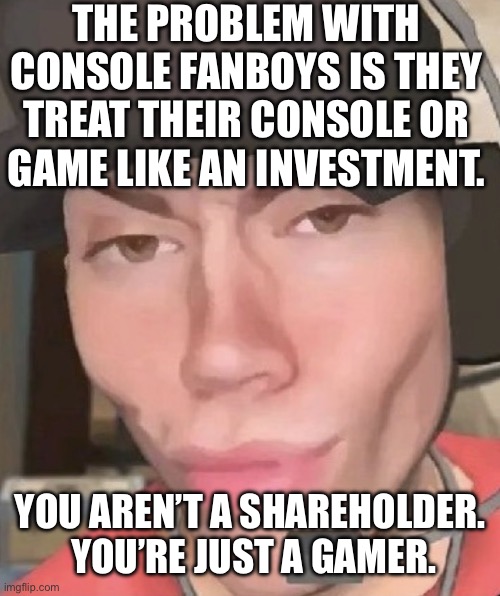 Irl scout | THE PROBLEM WITH CONSOLE FANBOYS IS THEY TREAT THEIR CONSOLE OR
GAME LIKE AN INVESTMENT. YOU AREN’T A SHAREHOLDER.  YOU’RE JUST A GAMER. | image tagged in irl scout | made w/ Imgflip meme maker