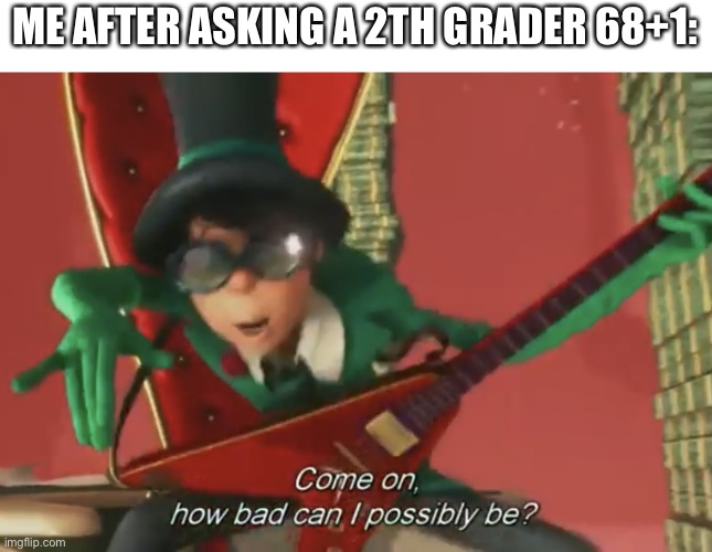 Come on, how bad can i possibly be? | ME AFTER ASKING A 2TH GRADER 68+1: | image tagged in come on how bad can i possibly be | made w/ Imgflip meme maker