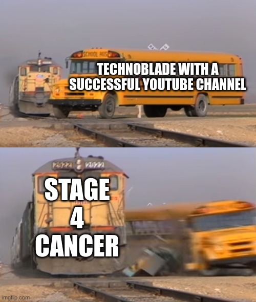 A train hitting a school bus | TECHNOBLADE WITH A SUCCESSFUL YOUTUBE CHANNEL; STAGE 4 CANCER | image tagged in a train hitting a school bus | made w/ Imgflip meme maker
