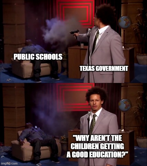 Texas Public Schools | PUBLIC SCHOOLS; TEXAS GOVERNMENT; "WHY AREN'T THE CHILDREN GETTING A GOOD EDUCATION?" | image tagged in how could they have done this | made w/ Imgflip meme maker