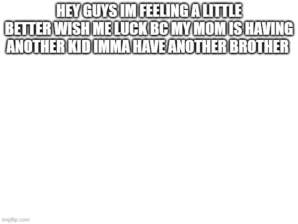 HEY GUYS IM FEELING A LITTLE BETTER WISH ME LUCK BC MY MOM IS HAVING ANOTHER KID IMMA HAVE ANOTHER BROTHER | made w/ Imgflip meme maker
