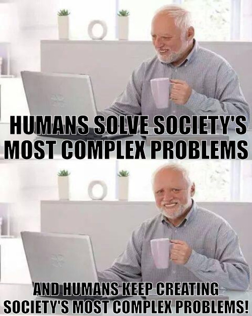 THE WHEEL SPIN | HUMANS SOLVE SOCIETY'S MOST COMPLEX PROBLEMS; AND HUMANS KEEP CREATING SOCIETY'S MOST COMPLEX PROBLEMS! | image tagged in memes,hide the pain harold | made w/ Imgflip meme maker