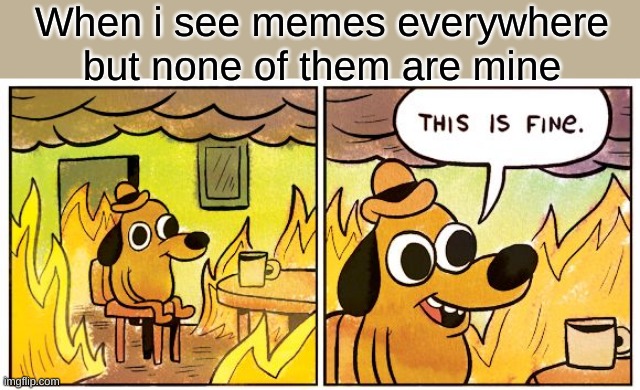 (sad noises) | When i see memes everywhere but none of them are mine | image tagged in memes,this is fine,sad but true | made w/ Imgflip meme maker