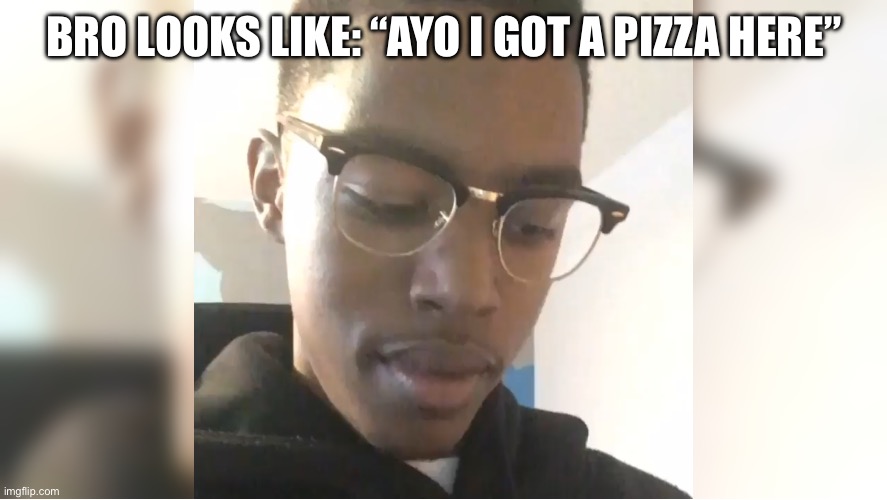 ayo the pizza here! | BRO LOOKS LIKE: “AYO I GOT A PIZZA HERE” | image tagged in ayo the pizza here | made w/ Imgflip meme maker