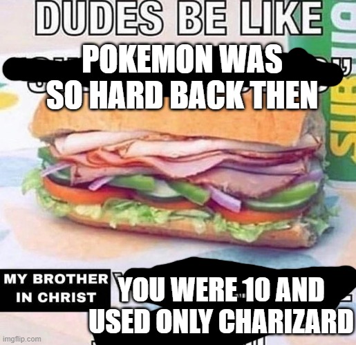 Brother in Christ Subway | POKEMON WAS SO HARD BACK THEN; YOU WERE 10 AND USED ONLY CHARIZARD | image tagged in brother in christ subway | made w/ Imgflip meme maker