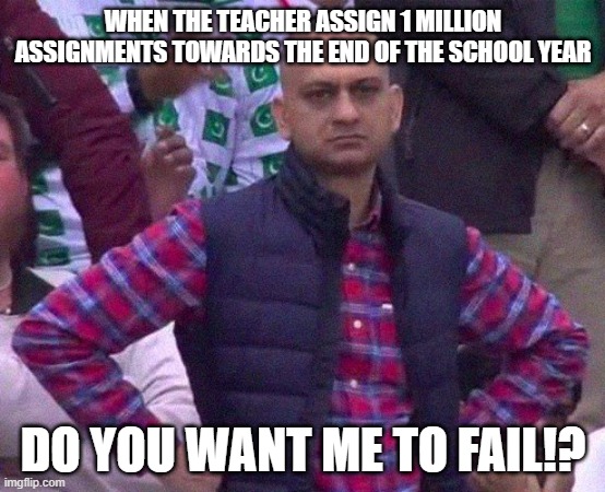 whyy teachers whyy | WHEN THE TEACHER ASSIGN 1 MILLION ASSIGNMENTS TOWARDS THE END OF THE SCHOOL YEAR; DO YOU WANT ME TO FAIL!? | image tagged in angry man | made w/ Imgflip meme maker
