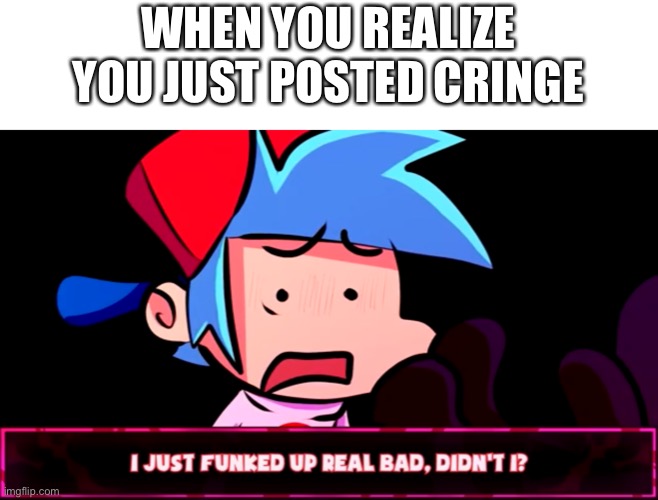 Template from: https://m.youtube.com/watch?v=ROWP6IhkSPY | WHEN YOU REALIZE YOU JUST POSTED CRINGE | image tagged in cringe,this | made w/ Imgflip meme maker