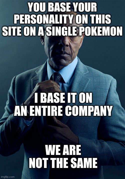 Gus Fring we are not the same | YOU BASE YOUR PERSONALITY ON THIS SITE ON A SINGLE POKEMON; I BASE IT ON AN ENTIRE COMPANY; WE ARE NOT THE SAME | image tagged in gus fring we are not the same | made w/ Imgflip meme maker