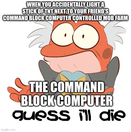 So long, command block mob farm | WHEN YOU ACCIDENTALLY LIGHT A STICK OF TNT NEXT TO YOUR FRIEND'S COMMAND BLOCK COMPUTER CONTROLLED MOB FARM; THE COMMAND BLOCK COMPUTER | image tagged in i guess hopidiah is going to die,minecraft | made w/ Imgflip meme maker