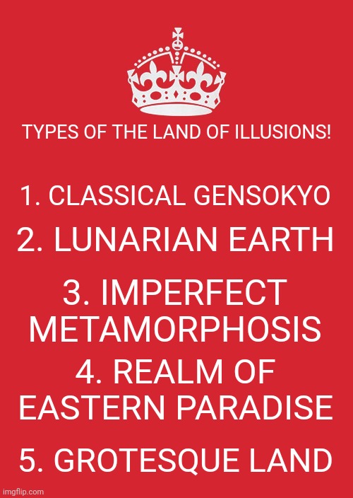 Keep Calm And Carry On Red | TYPES OF THE LAND OF ILLUSIONS! 1. CLASSICAL GENSOKYO; 2. LUNARIAN EARTH; 3. IMPERFECT METAMORPHOSIS; 4. REALM OF EASTERN PARADISE; 5. GROTESQUE LAND | image tagged in memes,touhou,lol | made w/ Imgflip meme maker