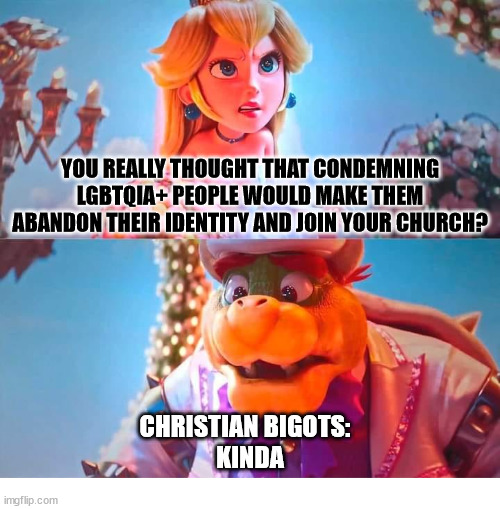 It doesn't work that way | YOU REALLY THOUGHT THAT CONDEMNING LGBTQIA+ PEOPLE WOULD MAKE THEM ABANDON THEIR IDENTITY AND JOIN YOUR CHURCH? CHRISTIAN BIGOTS:  
KINDA | image tagged in peach,dank,christian,memes,r/dankchristianmemes,lgbtqia | made w/ Imgflip meme maker
