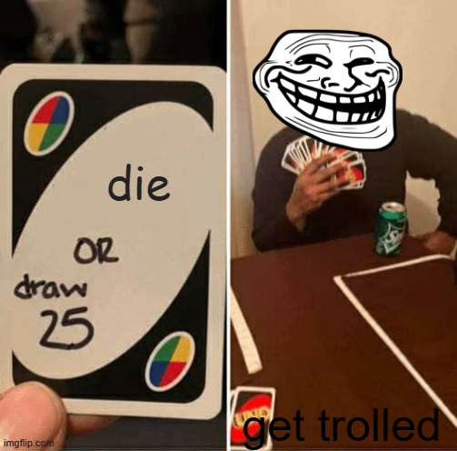 UNO Draw 25 Cards | die; get trolled | image tagged in memes,uno draw 25 cards | made w/ Imgflip meme maker