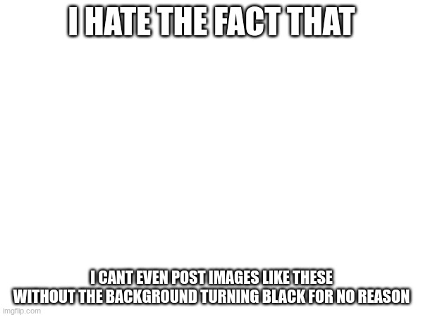 correct me if im wrong abt this image having a black background | I HATE THE FACT THAT; I CANT EVEN POST IMAGES LIKE THESE WITHOUT THE BACKGROUND TURNING BLACK FOR NO REASON | made w/ Imgflip meme maker