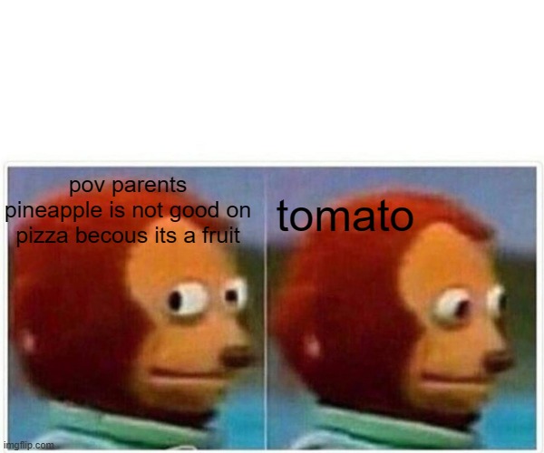 Monkey Puppet Meme | tomato; pov parents pineapple is not good on pizza becous its a fruit | image tagged in memes,monkey puppet | made w/ Imgflip meme maker