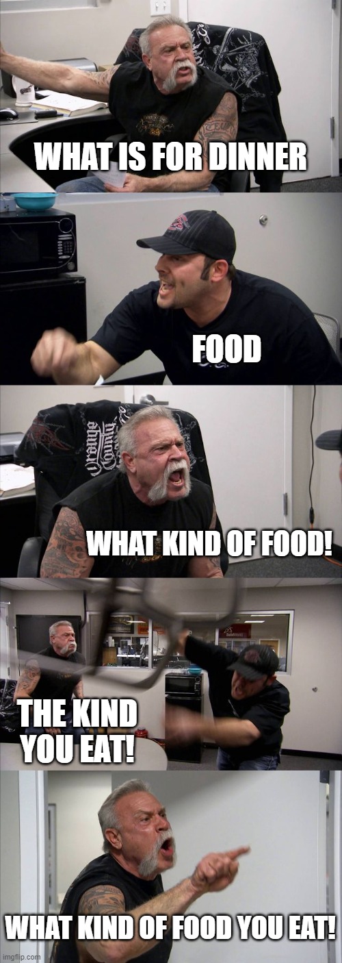 American Chopper Argument Meme | WHAT IS FOR DINNER; FOOD; WHAT KIND OF FOOD! THE KIND YOU EAT! WHAT KIND OF FOOD YOU EAT! | image tagged in memes,american chopper argument | made w/ Imgflip meme maker